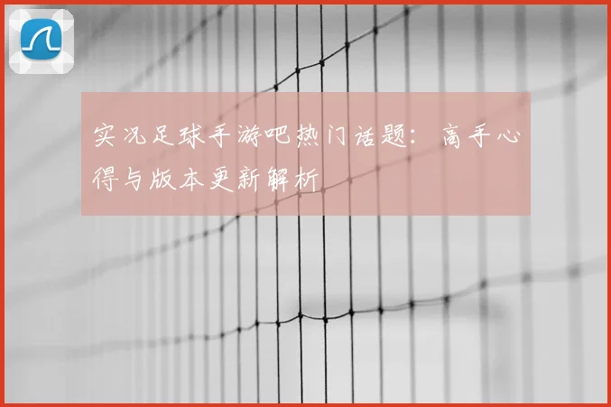 实况足球手游吧热门话题：高手心得与版本更新解析