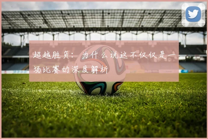 超越胜负：为什么说这不仅仅是一场比赛的深度解析