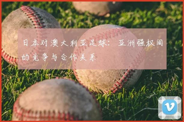 日本对澳大利亚足球：亚洲强权间的竞争与合作关系