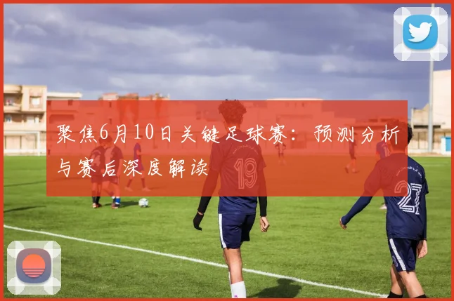 聚焦6月10日关键足球赛:预测分析与赛后深度解读