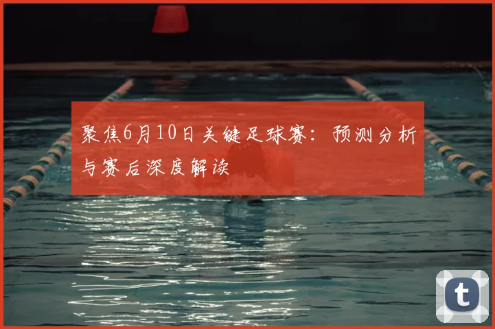 聚焦6月10日关键足球赛：预测分析与赛后深度解读