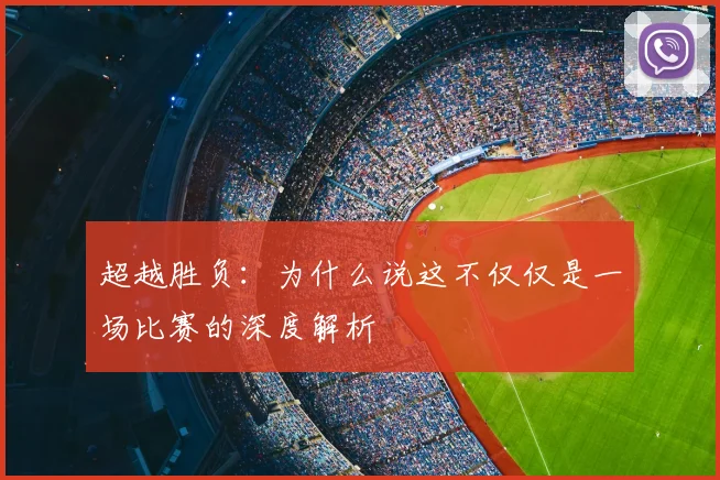 超越胜负:为什么说这不仅仅是一场比赛的深度解析