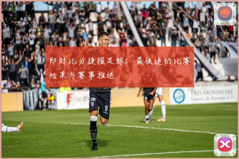 即时比分捷报足球：最快速的比赛结果与赛事推送